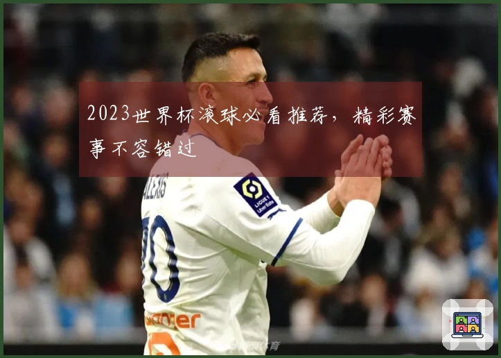 2023世界杯滚球必看推荐，精彩赛事不容错过