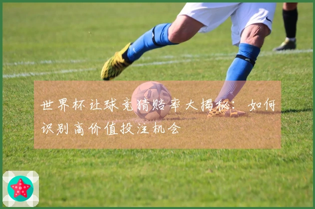 世界杯让球竞猜赔率大揭秘：如何识别高价值投注机会
