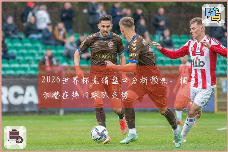 2026世界杯竞猜盘口分析预测，揭示潜在热门球队走势