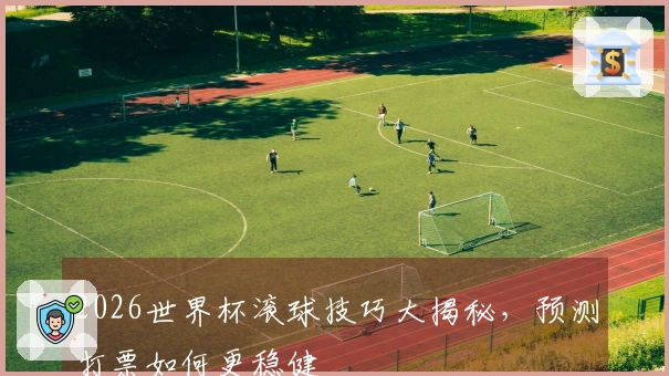 2026世界杯滚球技巧大揭秘，预测打票如何更稳健