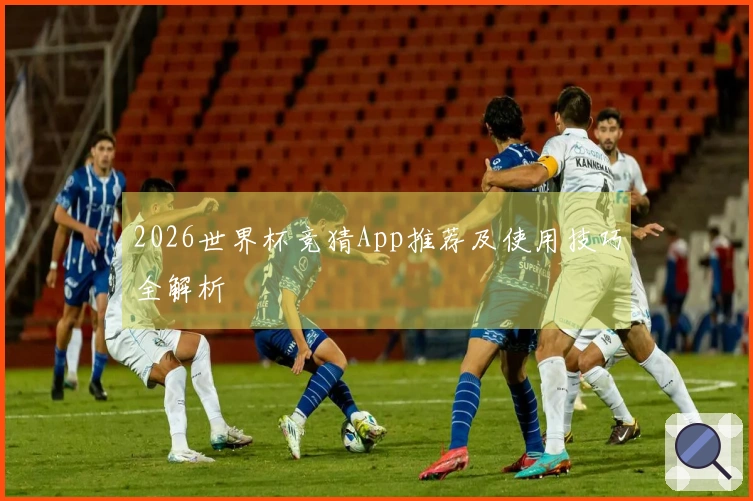 2026世界杯竞猜App推荐及使用技巧全解析
