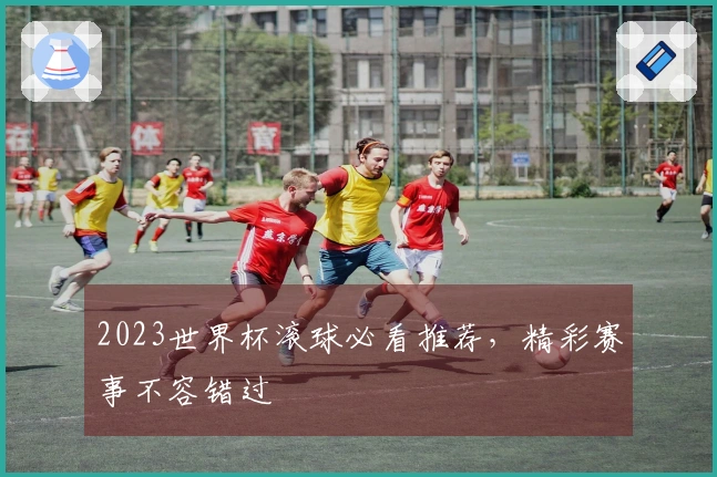 2023世界杯滚球必看推荐，精彩赛事不容错过