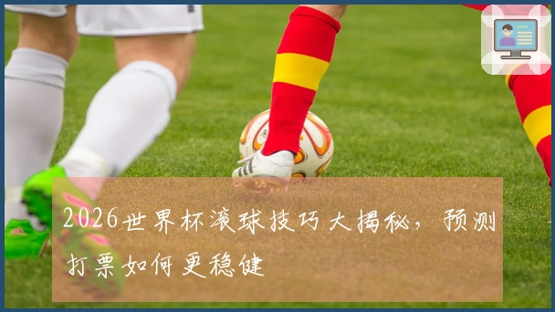2026世界杯滚球技巧大揭秘，预测打票如何更稳健