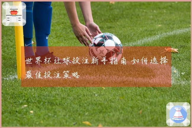 世界杯让球投注新手指南 如何选择最佳投注策略