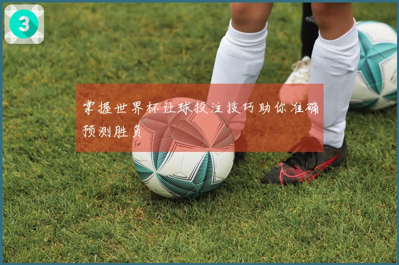 掌握世界杯让球投注技巧助你准确预测胜负
