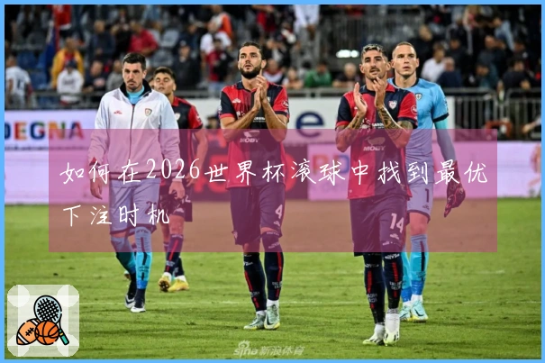 如何在2026世界杯滚球中找到最优下注时机