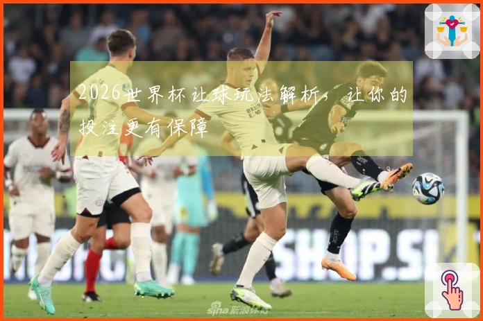 2026世界杯让球玩法解析，让你的投注更有保障