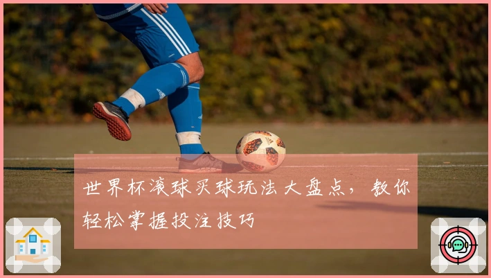 世界杯滚球买球玩法大盘点，教你轻松掌握投注技巧