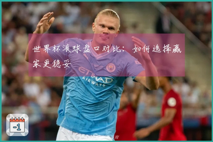 世界杯滚球盘口对比：如何选择赢家更稳妥